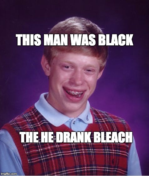 Bad Luck Brian Meme | THIS MAN WAS BLACK; THE HE DRANK BLEACH | image tagged in memes,bad luck brian | made w/ Imgflip meme maker
