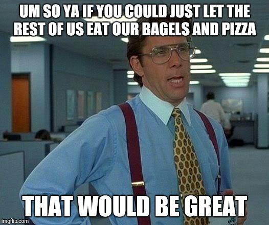 That Would Be Great Meme | UM SO YA IF YOU COULD JUST LET THE REST OF US EAT OUR BAGELS AND PIZZA; THAT WOULD BE GREAT | image tagged in memes,that would be great | made w/ Imgflip meme maker
