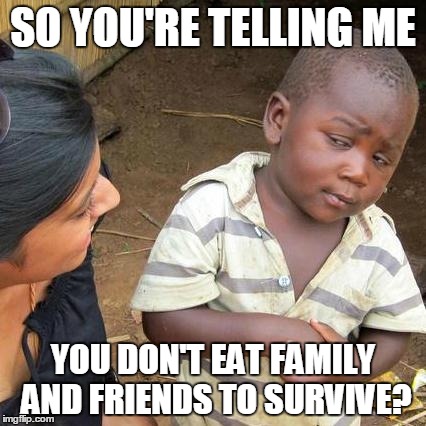 Third World Skeptical Kid | SO YOU'RE TELLING ME; YOU DON'T EAT FAMILY AND FRIENDS TO SURVIVE? | image tagged in memes,third world skeptical kid | made w/ Imgflip meme maker