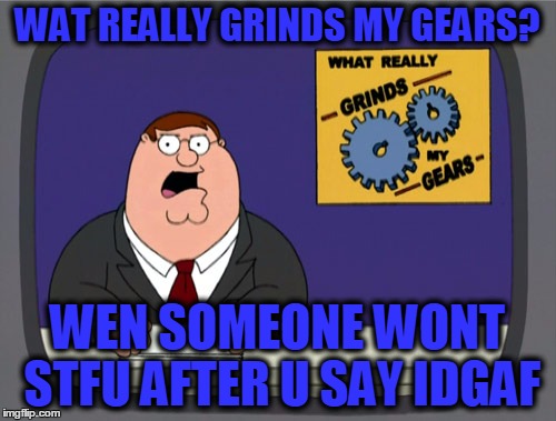 Peter Griffin News | WAT REALLY GRINDS MY GEARS? WEN SOMEONE WONT STFU AFTER U SAY IDGAF | image tagged in memes,peter griffin news | made w/ Imgflip meme maker