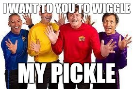 The Wiggles | I WANT TO YOU TO WIGGLE; MY PICKLE | image tagged in the wiggles | made w/ Imgflip meme maker