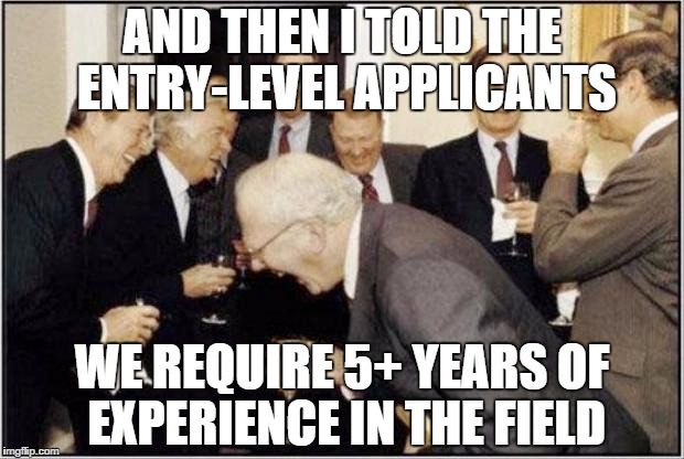Politicians Laughing |  AND THEN I TOLD THE ENTRY-LEVEL APPLICANTS; WE REQUIRE 5+ YEARS OF EXPERIENCE IN THE FIELD | image tagged in politicians laughing,AdviceAnimals | made w/ Imgflip meme maker