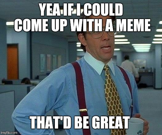 That Would Be Great Meme | YEA IF I COULD COME UP WITH A MEME; THAT'D BE GREAT | image tagged in memes,that would be great | made w/ Imgflip meme maker