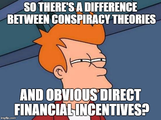 SO THERE'S A DIFFERENCE BETWEEN CONSPIRACY THEORIES AND OBVIOUS DIRECT FINANCIAL INCENTIVES? | image tagged in memes,futurama fry | made w/ Imgflip meme maker