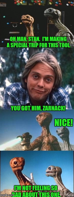 Zarnack smacks a goof | OH MAN, STAN.  I'M MAKING A SPECIAL TRIP FOR THIS TOOL. NICE! YOU GOT HIM, ZARNACK! I'M NOT FEELING SO BAD ABOUT THIS ONE. | image tagged in aliens | made w/ Imgflip meme maker