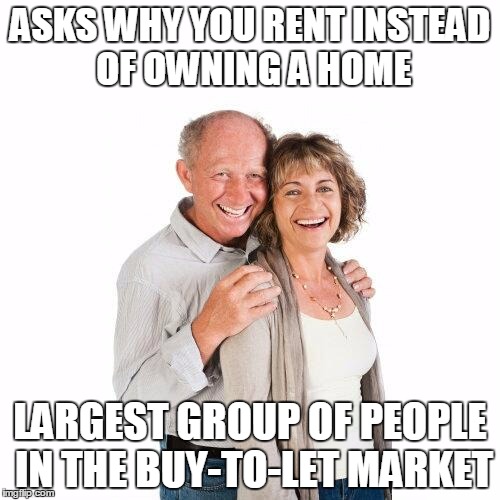 scumbag baby boomers | ASKS WHY YOU RENT INSTEAD OF OWNING A HOME; LARGEST GROUP OF PEOPLE IN THE BUY-TO-LET MARKET | image tagged in scumbag baby boomers | made w/ Imgflip meme maker