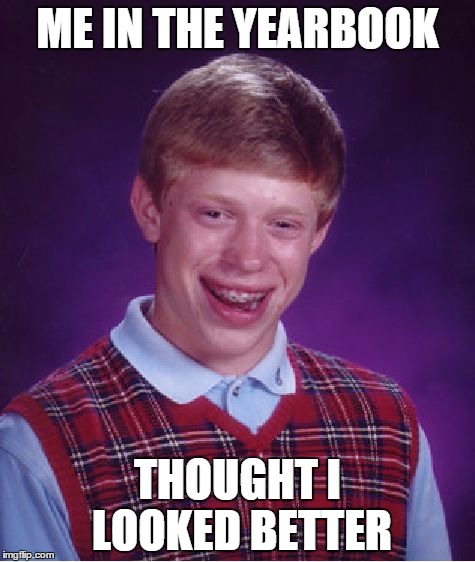 Bad Luck Brian | ME IN THE YEARBOOK; THOUGHT I LOOKED BETTER | image tagged in memes,bad luck brian | made w/ Imgflip meme maker