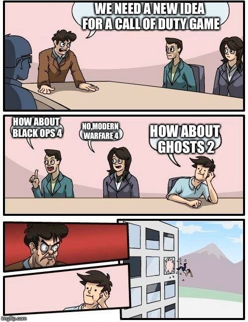 Boardroom Meeting Suggestion Meme | WE NEED A NEW IDEA FOR A CALL OF DUTY GAME; HOW ABOUT BLACK OPS 4; NO,MODERN WARFARE 4; HOW ABOUT GHOSTS 2 | image tagged in memes,boardroom meeting suggestion | made w/ Imgflip meme maker