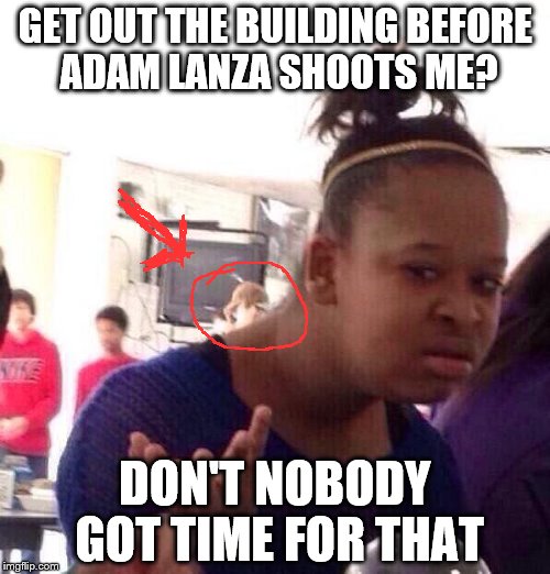 Based upon this picture, Sandy Hook may or may not have happened....... | GET OUT THE BUILDING BEFORE ADAM LANZA SHOOTS ME? DON'T NOBODY GOT TIME FOR THAT | image tagged in memes,black girl wat,school,funny | made w/ Imgflip meme maker