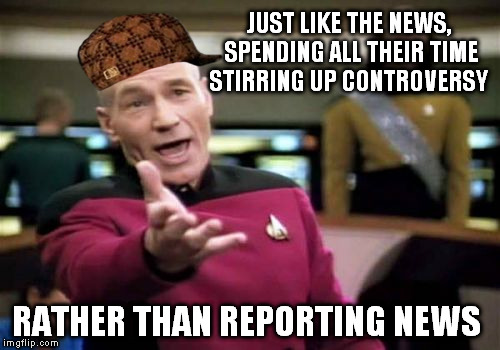 Picard Wtf Meme | JUST LIKE THE NEWS, SPENDING ALL THEIR TIME STIRRING UP CONTROVERSY RATHER THAN REPORTING NEWS | image tagged in memes,picard wtf,scumbag | made w/ Imgflip meme maker