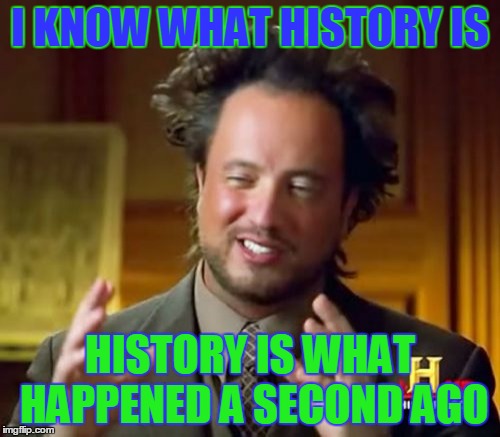 Ancient Aliens | I KNOW WHAT HISTORY IS; HISTORY IS WHAT HAPPENED A SECOND AGO | image tagged in memes,ancient aliens | made w/ Imgflip meme maker