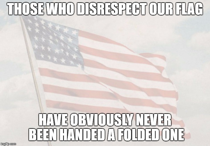 Patriotic | THOSE WHO DISRESPECT OUR FLAG; HAVE OBVIOUSLY NEVER BEEN HANDED A FOLDED ONE | image tagged in patriotic | made w/ Imgflip meme maker