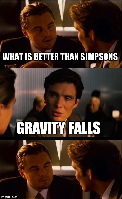 Inception | WHAT IS BETTER THAN SIMPSONS; GRAVITY FALLS | image tagged in memes,inception | made w/ Imgflip meme maker