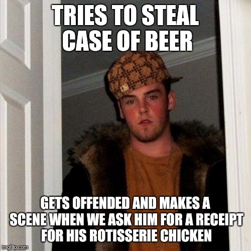 Scumbag Steve Meme | TRIES TO STEAL CASE OF BEER; GETS OFFENDED AND MAKES A SCENE WHEN WE ASK HIM FOR A RECEIPT FOR HIS ROTISSERIE CHICKEN | image tagged in memes,scumbag steve | made w/ Imgflip meme maker