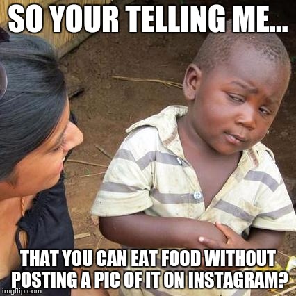 Third World Skeptical Kid | SO YOUR TELLING ME... THAT YOU CAN EAT FOOD WITHOUT POSTING A PIC OF IT ON INSTAGRAM? | image tagged in memes,third world skeptical kid | made w/ Imgflip meme maker