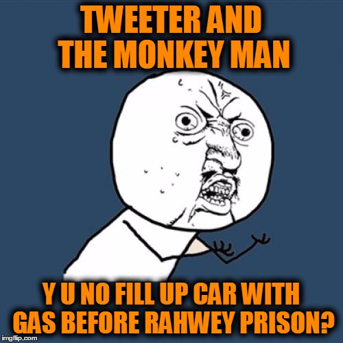 Y U No Meme | TWEETER AND THE MONKEY MAN Y U NO FILL UP CAR WITH GAS BEFORE RAHWEY PRISON? | image tagged in memes,y u no | made w/ Imgflip meme maker