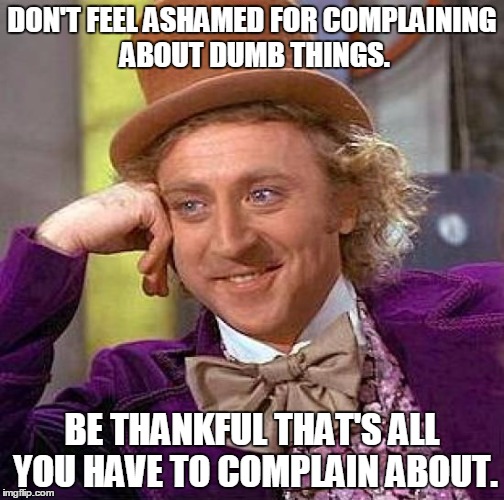 Feel free to bitch about life. | DON'T FEEL ASHAMED FOR COMPLAINING ABOUT DUMB THINGS. BE THANKFUL THAT'S ALL YOU HAVE TO COMPLAIN ABOUT. | image tagged in memes,creepy condescending wonka | made w/ Imgflip meme maker