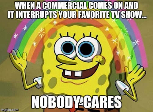 Imagination Spongebob | WHEN A COMMERCIAL COMES ON AND IT INTERRUPTS YOUR FAVORITE TV SHOW... NOBODY CARES | image tagged in memes,imagination spongebob | made w/ Imgflip meme maker