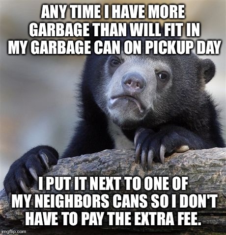 Confession Bear Meme | ANY TIME I HAVE MORE GARBAGE THAN WILL FIT IN MY GARBAGE CAN ON PICKUP DAY; I PUT IT NEXT TO ONE OF MY NEIGHBORS CANS SO I DON'T HAVE TO PAY THE EXTRA FEE. | image tagged in memes,confession bear,AdviceAnimals | made w/ Imgflip meme maker