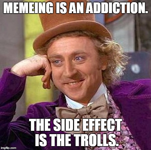 Memeing is not a word. | MEMEING IS AN ADDICTION. THE SIDE EFFECT IS THE TROLLS. | image tagged in memes,creepy condescending wonka | made w/ Imgflip meme maker