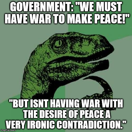 Philosoraptor Meme | GOVERNMENT: "WE MUST HAVE WAR TO MAKE PEACE!"; "BUT ISNT HAVING WAR WITH THE DESIRE OF PEACE A VERY IRONIC CONTRADICTION." | image tagged in memes,philosoraptor | made w/ Imgflip meme maker
