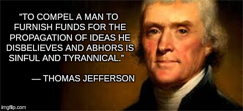 Jeffersonian Wisdom | “TO COMPEL A MAN TO FURNISH FUNDS FOR THE PROPAGATION OF IDEAS HE DISBELIEVES AND ABHORS IS SINFUL AND TYRANNICAL.”


                                ― THOMAS JEFFERSON | image tagged in jefferson,memes | made w/ Imgflip meme maker