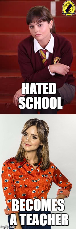 Hated School... | HATED SCHOOL; BECOMES A TEACHER | image tagged in doctor who,clara oswald,waterloo road,school,ironic | made w/ Imgflip meme maker