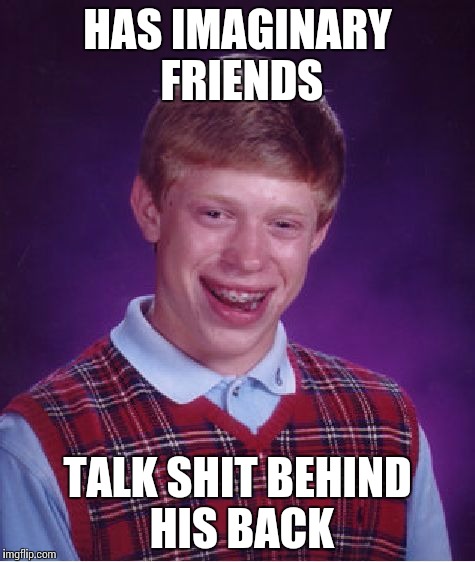 Has nothing...
 | HAS IMAGINARY FRIENDS; TALK SHIT BEHIND HIS BACK | image tagged in memes,bad luck brian | made w/ Imgflip meme maker
