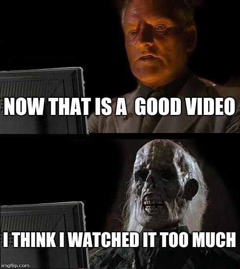 I'll Just Wait Here Meme | NOW THAT IS A  GOOD VIDEO; I THINK I WATCHED IT TOO MUCH | image tagged in memes,ill just wait here | made w/ Imgflip meme maker
