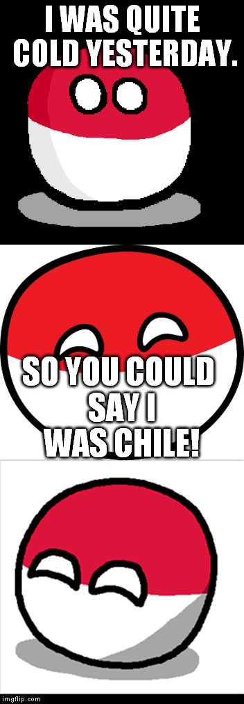 Chile, The Country? |  I WAS QUITE COLD YESTERDAY. SO YOU COULD SAY I WAS CHILE! | image tagged in bad pun polandball,polandball | made w/ Imgflip meme maker