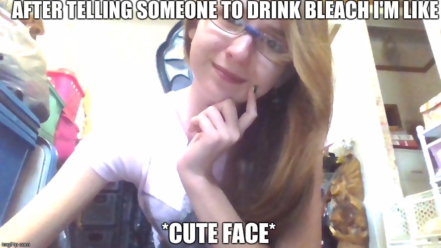 AFTER TELLING SOMEONE TO DRINK BLEACH I'M LIKE; *CUTE FACE* | image tagged in meme of me | made w/ Imgflip meme maker