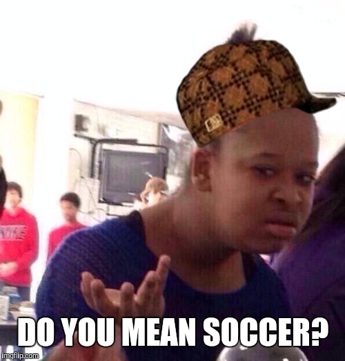 Black Girl Wat Meme | DO YOU MEAN SOCCER? | image tagged in memes,black girl wat,scumbag | made w/ Imgflip meme maker