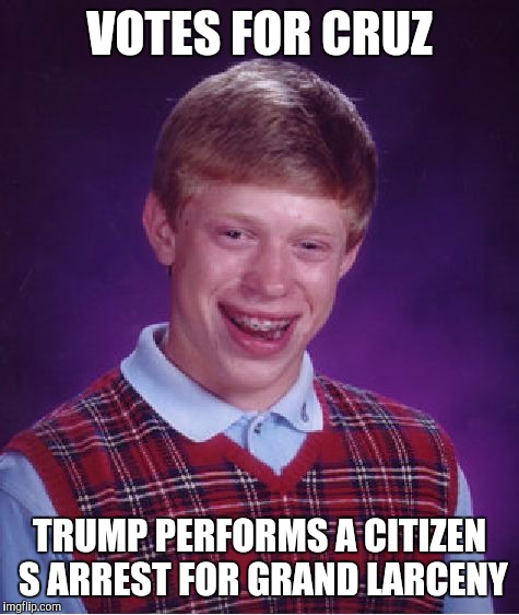 I hope y'all missed me. I'm back anyways tho xD | VOTES FOR CRUZ; TRUMP PERFORMS A CITIZEN S ARREST FOR GRAND LARCENY | image tagged in memes,bad luck brian | made w/ Imgflip meme maker
