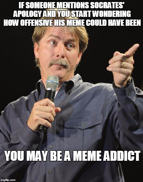 Jeff Foxworthy | IF SOMEONE MENTIONS SOCRATES' APOLOGY AND YOU START WONDERING HOW OFFENSIVE HIS MEME COULD HAVE BEEN; YOU MAY BE A MEME ADDICT | image tagged in jeff foxworthy | made w/ Imgflip meme maker