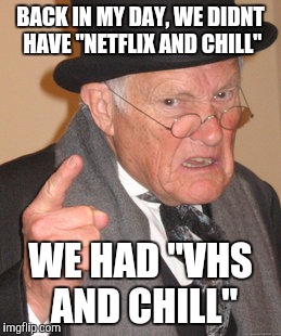 Back In My Day Meme | BACK IN MY DAY, WE DIDNT HAVE "NETFLIX AND CHILL"; WE HAD "VHS AND CHILL" | image tagged in memes,back in my day | made w/ Imgflip meme maker
