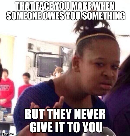 Black Girl Wat | THAT FACE YOU MAKE WHEN SOMEONE OWES YOU SOMETHING; BUT THEY NEVER GIVE IT TO YOU | image tagged in memes,black girl wat | made w/ Imgflip meme maker