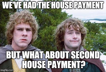 Second Breakfast | WE'VE HAD THE HOUSE PAYMENT; BUT WHAT ABOUT SECOND HOUSE PAYMENT? | image tagged in second breakfast,AdviceAnimals | made w/ Imgflip meme maker