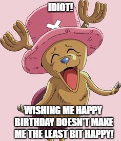 IDIOT! WISHING ME HAPPY BIRTHDAY DOESN'T MAKE ME THE LEAST BIT HAPPY! | image tagged in one piece,chopper,tony tony chopper,cute,anime | made w/ Imgflip meme maker