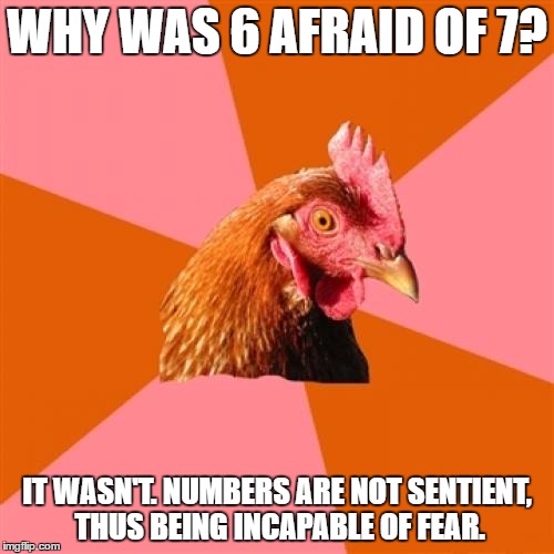 Anti Joke Chicken | WHY WAS 6 AFRAID OF 7? IT WASN'T. NUMBERS ARE NOT SENTIENT, THUS BEING INCAPABLE OF FEAR. | image tagged in memes,anti joke chicken | made w/ Imgflip meme maker