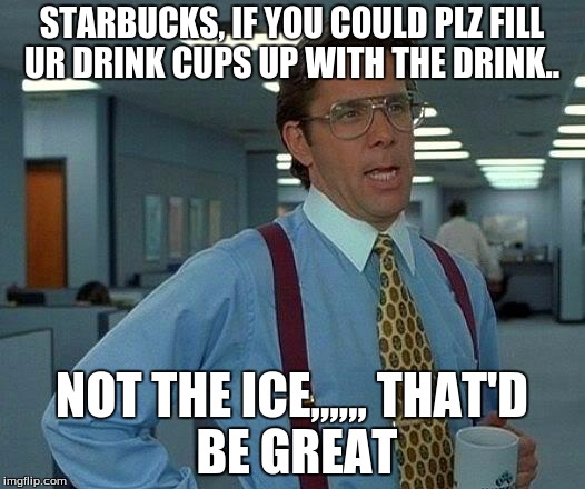 That Would Be Great | STARBUCKS, IF YOU COULD PLZ FILL UR DRINK CUPS UP WITH THE DRINK.. NOT THE ICE,,,,,,
THAT'D BE GREAT | image tagged in memes,that would be great | made w/ Imgflip meme maker