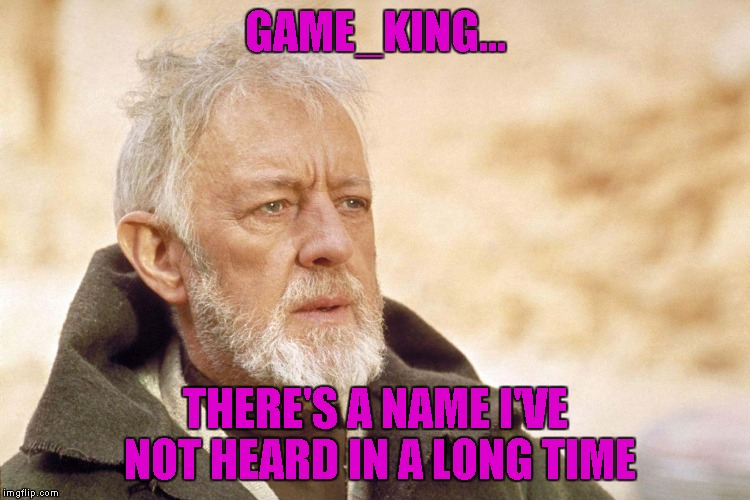 GAME_KING... THERE'S A NAME I'VE NOT HEARD IN A LONG TIME | made w/ Imgflip meme maker