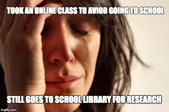 First World Problems | TOOK AN ONLINE CLASS TO AVIOD GOING TO SCHOOL; STILL GOES TO SCHOOL LIBRARY FOR RESEARCH | image tagged in memes,first world problems | made w/ Imgflip meme maker
