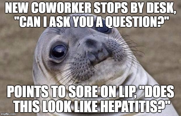 Awkward Moment Sealion Meme | NEW COWORKER STOPS BY DESK, "CAN I ASK YOU A QUESTION?"; POINTS TO SORE ON LIP, "DOES THIS LOOK LIKE HEPATITIS?" | image tagged in memes,awkward moment sealion | made w/ Imgflip meme maker