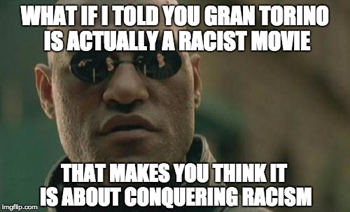 Matrix Morpheus Meme | WHAT IF I TOLD YOU GRAN TORINO IS ACTUALLY A RACIST MOVIE; THAT MAKES YOU THINK IT IS ABOUT CONQUERING RACISM | image tagged in memes,matrix morpheus | made w/ Imgflip meme maker