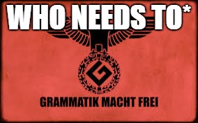 grammarschwitz | WHO NEEDS TO* | image tagged in grammarschwitz | made w/ Imgflip meme maker