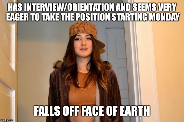 Scumbag Stephanie  | HAS INTERVIEW/ORIENTATION AND SEEMS VERY EAGER TO TAKE THE POSITION STARTING MONDAY; FALLS OFF FACE OF EARTH | image tagged in scumbag stephanie,AdviceAnimals | made w/ Imgflip meme maker