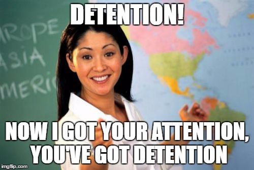 Unhelpful High School Teacher | DETENTION! NOW I GOT YOUR ATTENTION, YOU'VE GOT DETENTION | image tagged in memes,unhelpful high school teacher | made w/ Imgflip meme maker