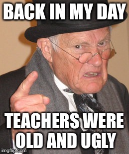 Back In My Day Meme | BACK IN MY DAY TEACHERS WERE OLD AND UGLY | image tagged in memes,back in my day | made w/ Imgflip meme maker