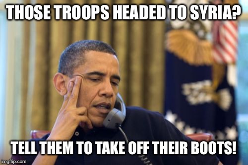 I promise, no boots on the ground! | THOSE TROOPS HEADED TO SYRIA? TELL THEM TO TAKE OFF THEIR BOOTS! | image tagged in memes,no i cant obama,syria,liar | made w/ Imgflip meme maker