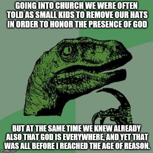 Philosoraptor | GOING INTO CHURCH WE WERE OFTEN TOLD AS SMALL KIDS TO REMOVE OUR HATS IN ORDER TO HONOR THE PRESENCE OF GOD; BUT AT THE SAME TIME WE KNEW ALREADY ALSO THAT GOD IS EVERYWHERE, AND YET THAT WAS ALL BEFORE I REACHED THE AGE OF REASON. | image tagged in memes,philosoraptor | made w/ Imgflip meme maker